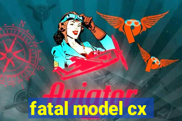 fatal model cx